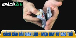 Cách xào bài gian lận – Những mẹo chơi hay từ cao thủ
