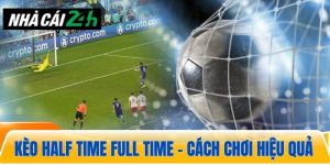 Kèo half time full time – Cách chơi và kinh nghiệm đặt cược