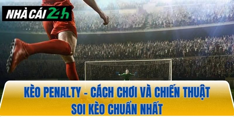 Kèo penalty – Cách chơi và chiến thuật soi kèo mới nhất